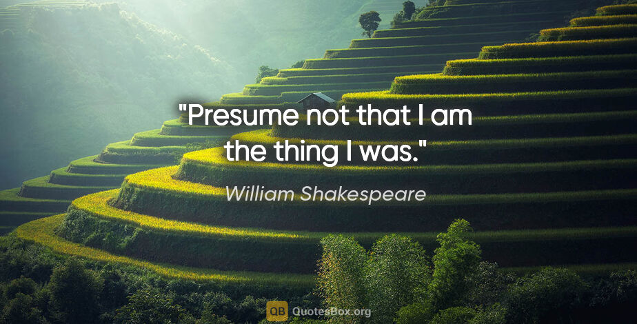 William Shakespeare quote: "Presume not that I am the thing I was."