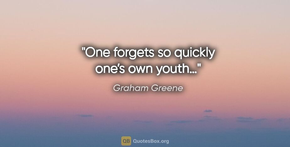 Graham Greene quote: "One forgets so quickly one’s own youth…"