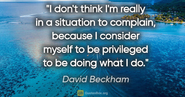 David Beckham quote: "I don't think I'm really in a situation to complain, because I..."