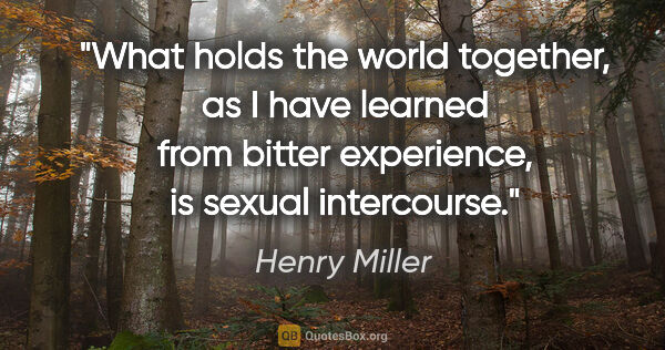 Henry Miller quote: "What holds the world together, as I have learned from bitter..."