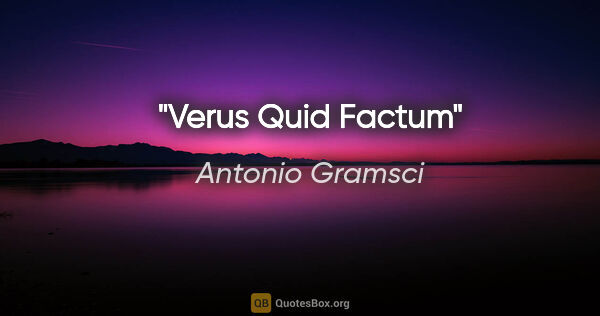 Antonio Gramsci quote: "Verus Quid Factum"