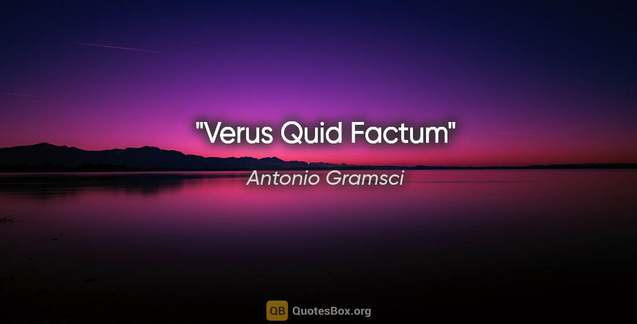 Antonio Gramsci quote: "Verus Quid Factum"