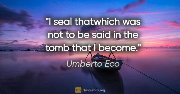 Umberto Eco quote: "I seal thatwhich was not to be said in the tomb that I become."