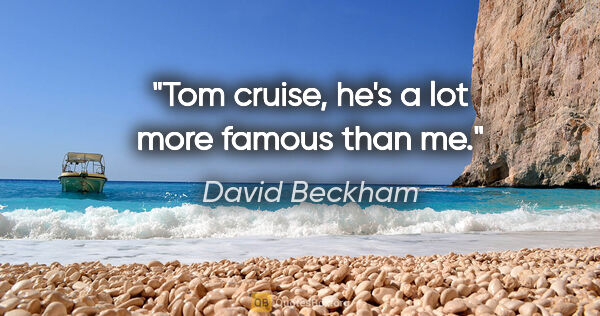 David Beckham quote: "Tom cruise, he's a lot more famous than me."