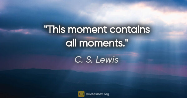 C. S. Lewis quote: "This moment contains all moments."