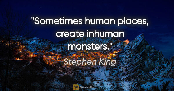 Stephen King quote: "Sometimes human places, create inhuman monsters."