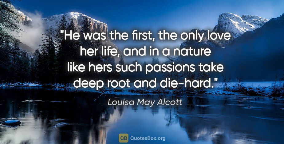 Louisa May Alcott quote: "He was the first, the only love her life, and in a nature like..."