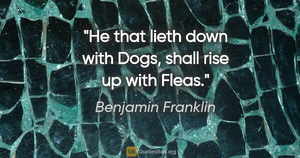 Benjamin Franklin quote: "He that lieth down with Dogs, shall rise up with Fleas."