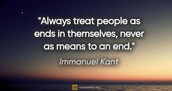 Immanuel Kant quote: "Always treat people as ends in themselves, never as means to..."