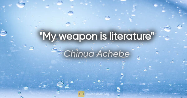 Chinua Achebe quote: "My weapon is literature"