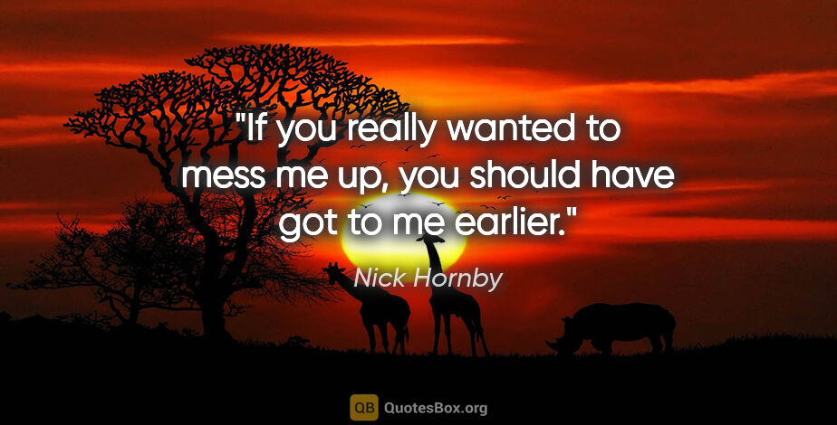 Nick Hornby quote: "If you really wanted to mess me up, you should have got to me..."