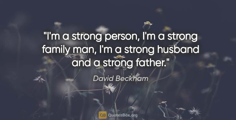 David Beckham quote: "I'm a strong person, I'm a strong family man, I'm a strong..."
