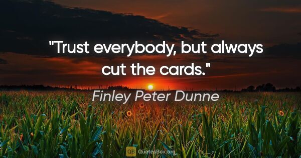 Finley Peter Dunne quote: "Trust everybody, but always cut the cards."