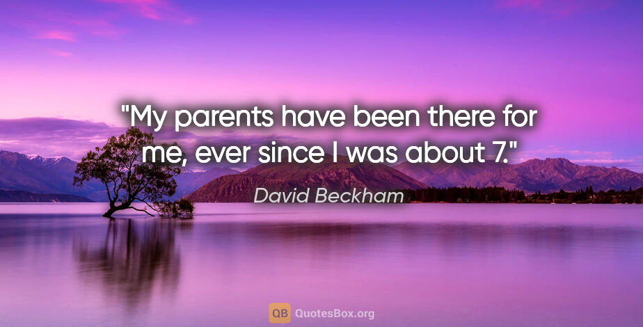 David Beckham quote: "My parents have been there for me, ever since I was about 7."