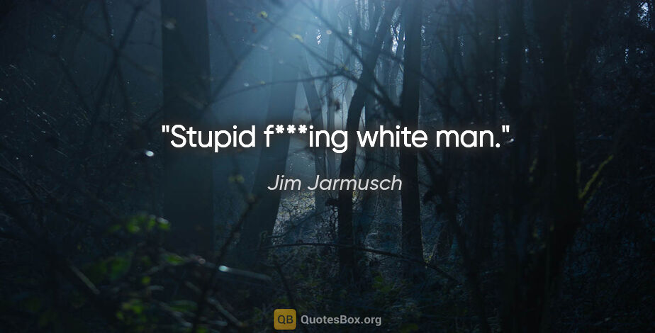 Jim Jarmusch quote: "Stupid f***ing white man."