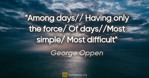 George Oppen quote: "Among days// Having only the force/ Of days//Most simple/ Most..."