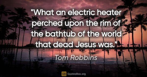 Tom Robbins quote: "What an electric heater perched upon the rim of the bathtub of..."