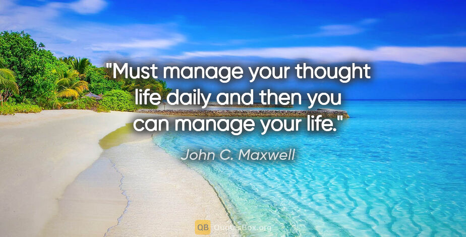 John C. Maxwell quote: "Must manage your thought life daily and then you can manage..."