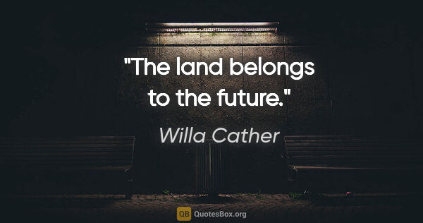 Willa Cather quote: "The land belongs to the future."