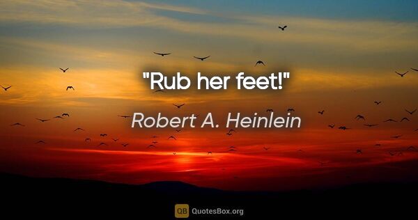 Robert A. Heinlein quote: "Rub her feet!"