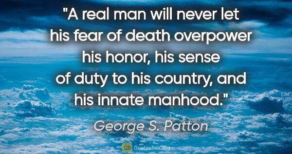 George S. Patton quote: "A real man will never let his fear of death overpower his..."
