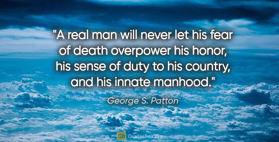 George S. Patton quote: "A real man will never let his fear of death overpower his..."