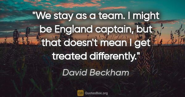 David Beckham quote: "We stay as a team. I might be England captain, but that..."