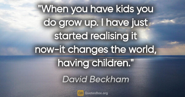 David Beckham quote: "When you have kids you do grow up. I have just started..."