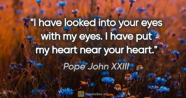 Pope John XXIII quote: "I have looked into your eyes with my eyes. I have put my heart..."