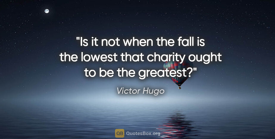 Victor Hugo quote: "Is it not when the fall is the lowest that charity ought to be..."
