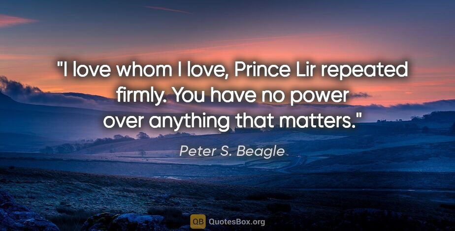 Peter S. Beagle quote: "I love whom I love," Prince Lir repeated firmly. "You have no..."
