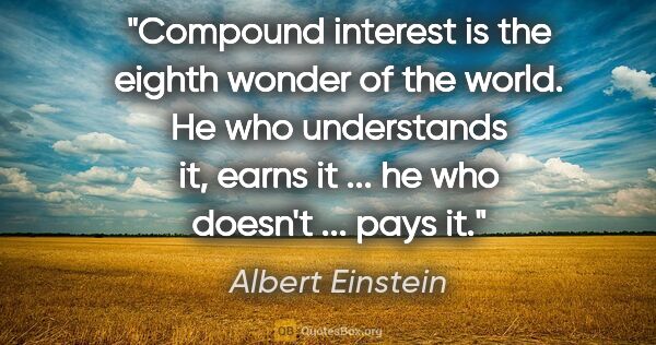 Albert Einstein quote: "Compound interest is the eighth wonder of the world. He who..."