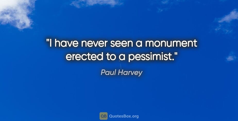 Paul Harvey quote: "I have never seen a monument erected to a pessimist."