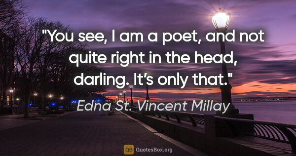 Edna St. Vincent Millay quote: "You see, I am a poet, and not quite right in the head,..."