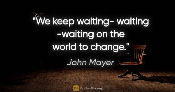 John Mayer quote: "We keep waiting- waiting -waiting on the world to change."
