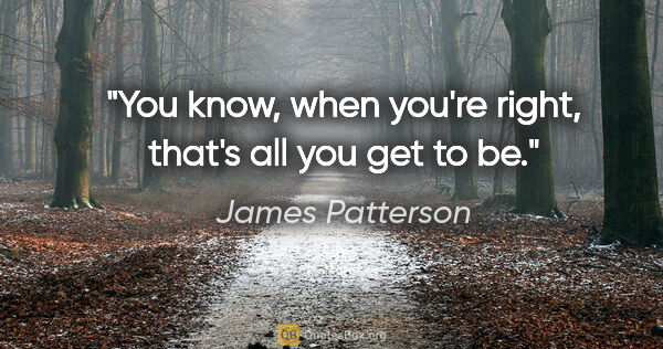 James Patterson quote: "You know, when you're right, that's all you get to be."