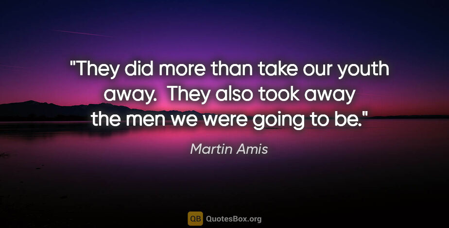 Martin Amis quote: "They did more than take our youth away.  They also took away..."