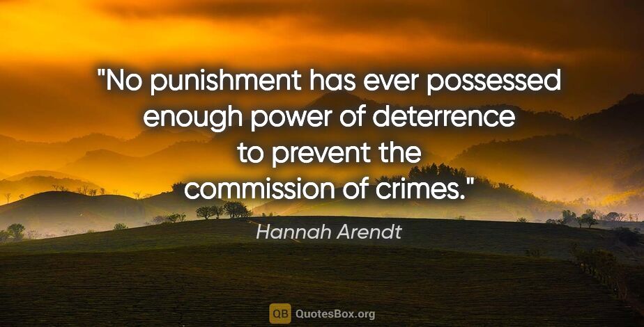 Hannah Arendt quote: "No punishment has ever possessed enough power of deterrence to..."