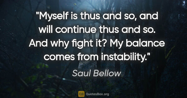 Saul Bellow quote: "Myself is thus and so, and will continue thus and so. And why..."