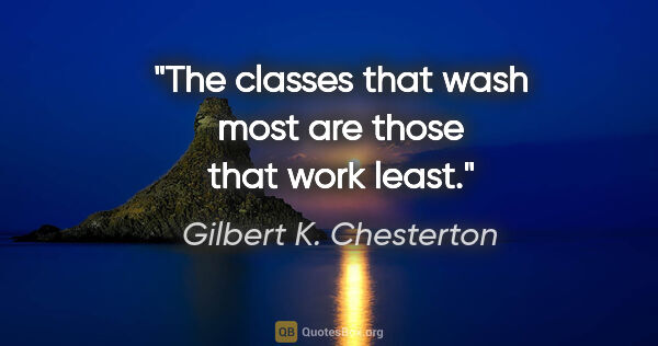 Gilbert K. Chesterton quote: "The classes that wash most are those that work least."