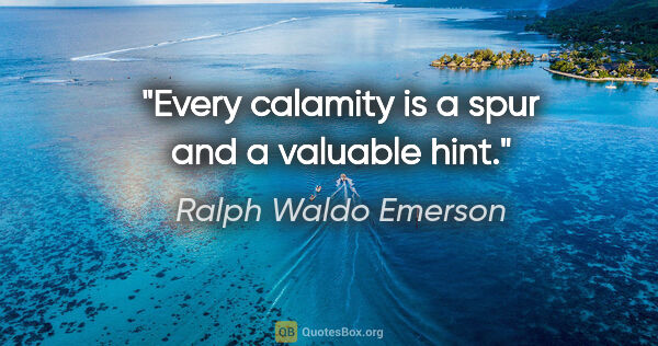 Ralph Waldo Emerson quote: "Every calamity is a spur and a valuable hint."