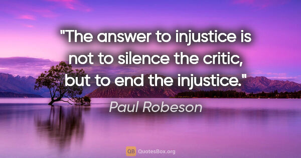 Paul Robeson quote: "The answer to injustice is not to silence the critic, but to..."