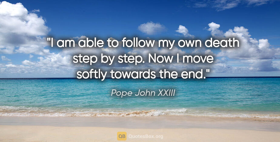 Pope John XXIII quote: "I am able to follow my own death step by step. Now I move..."