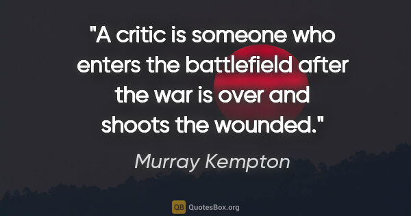 Murray Kempton quote: "A critic is someone who enters the battlefield after the war..."