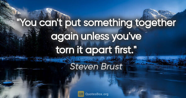 Steven Brust quote: "You can't put something together again unless you've torn it..."