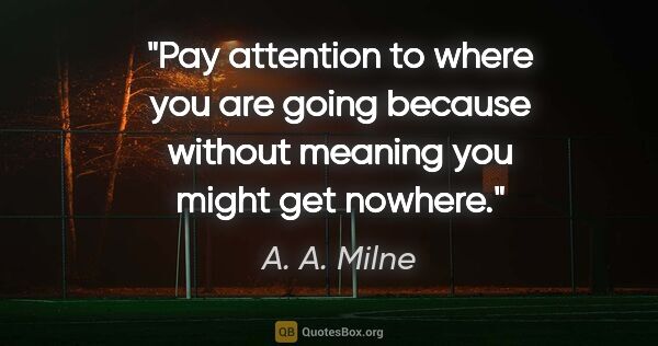 A. A. Milne quote: "Pay attention to where you are going because without meaning..."