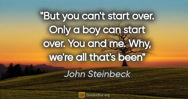 John Steinbeck quote: "But you can't start over. Only a boy can start over. You and..."