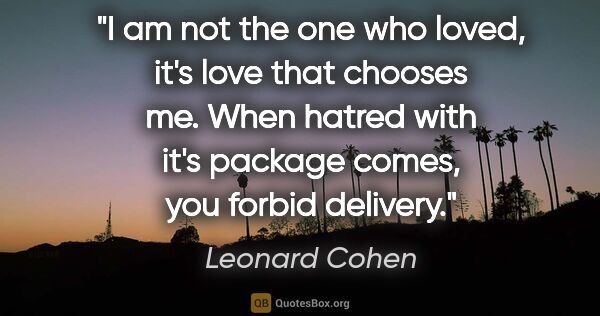 Leonard Cohen quote: "I am not the one who loved, it's love that chooses me. When..."