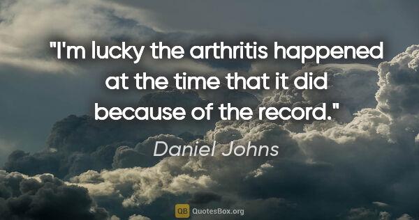 Daniel Johns quote: "I'm lucky the arthritis happened at the time that it did..."
