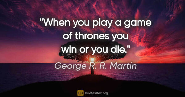 George R. R. Martin quote: "When you play a game of thrones you win or you die."